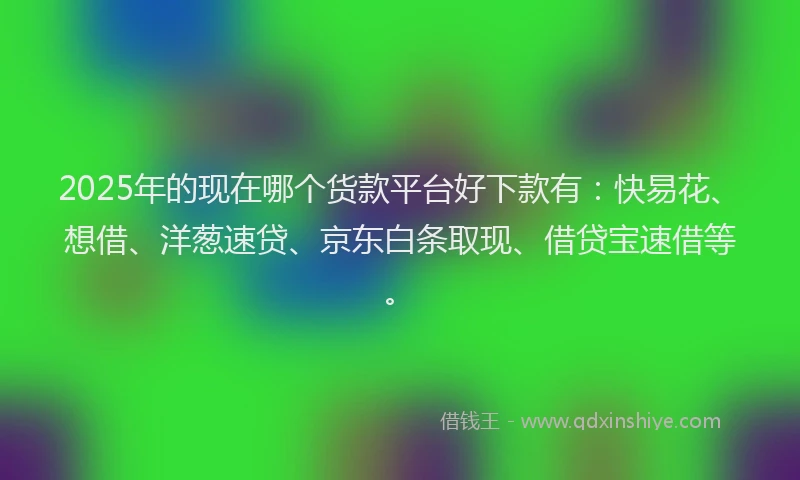 2025年的现在哪个货款平台好下款有：快易花、想借、洋葱速贷、京东白条取现、借贷宝速借等。