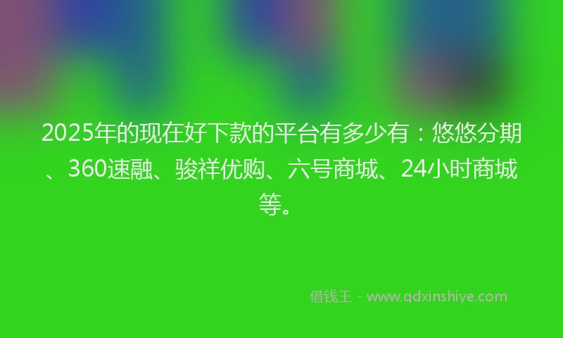 2025年的现在好下款的平台有多少有：悠悠分期、360速融、骏祥优购、六号商城、24小时商城等。