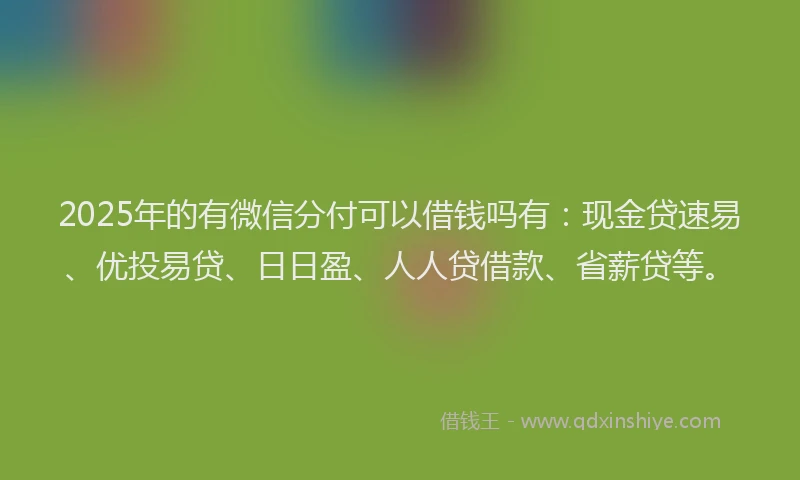 2025年的有微信分付可以借钱吗有：现金贷速易、优投易贷、日日盈、人人贷借款、省薪贷等。