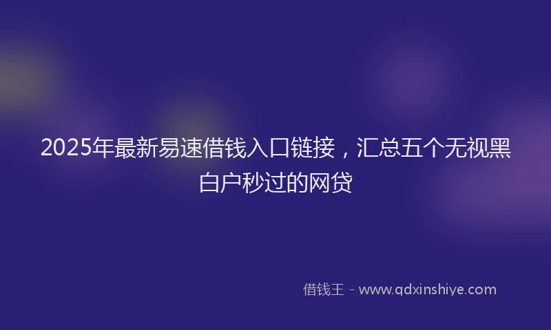 2025年最新易速借钱入口链接，汇总五个无视黑白户秒过的网贷