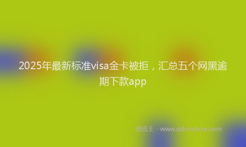 2025年最新标准visa金卡被拒，汇总五个网黑逾期下款app