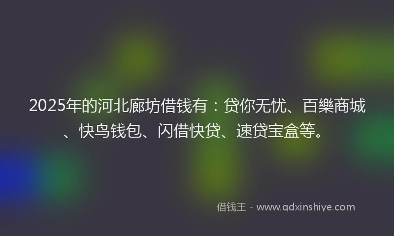 2025年的河北廊坊借钱有：贷你无忧、百樂商城、快鸟钱包、闪借快贷、速贷宝盒等。