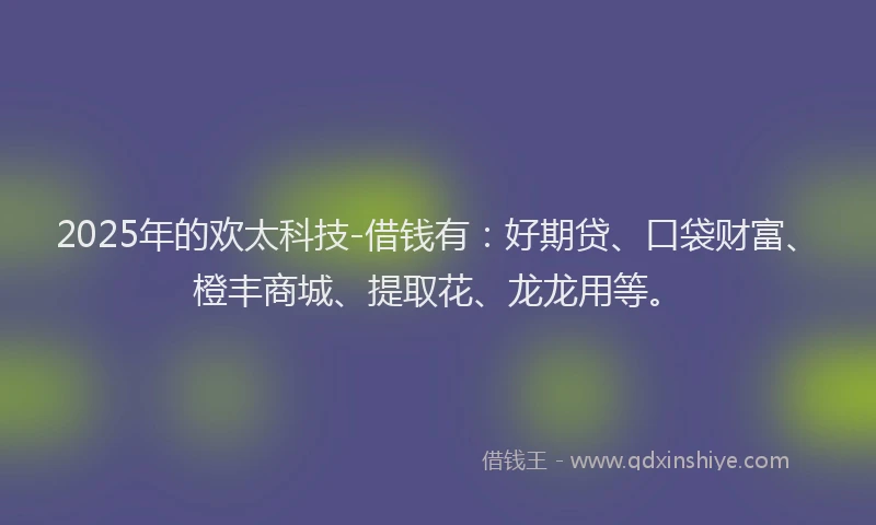2025年的欢太科技-借钱有：好期贷、口袋财富、橙丰商城、提取花、龙龙用等。