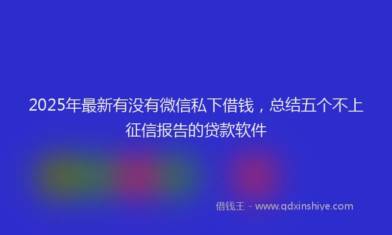 2025年最新有没有微信私下借钱，总结五个不上征信报告的贷款软件