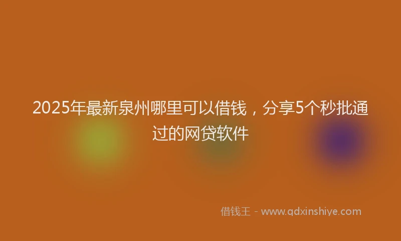 2025年最新泉州哪里可以借钱，分享5个秒批通过的网贷软件