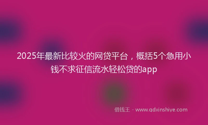 2025年最新比较火的网贷平台，概括5个急用小钱不求征信流水轻松贷的app
