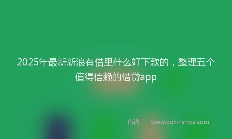 2025年最新新浪有借里什么好下款的，整理五个值得信赖的借贷app