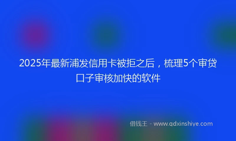 2025年最新浦发信用卡被拒之后，梳理5个审贷口子审核加快的软件