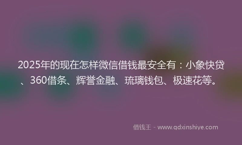 2025年的现在怎样微信借钱最安全有：小象快贷、360借条、辉誉金融、琉璃钱包、极速花等。