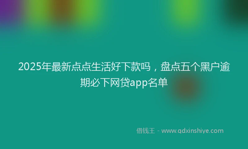 2025年最新点点生活好下款吗，盘点五个黑户逾期必下网贷app名单