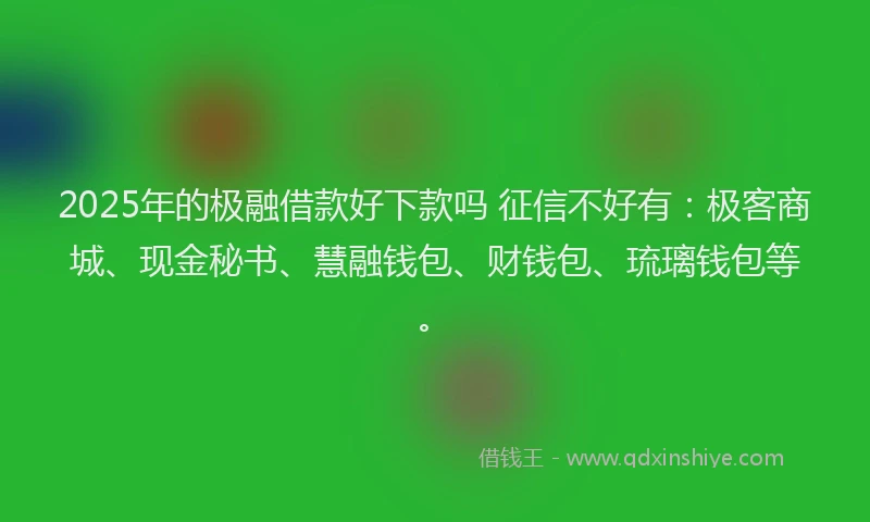 2025年的极融借款好下款吗 征信不好有：极客商城、现金秘书、慧融钱包、财钱包、琉璃钱包等。