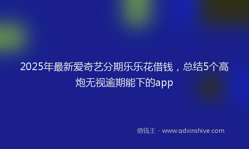 2025年最新爱奇艺分期乐乐花借钱，总结5个高炮无视逾期能下的app