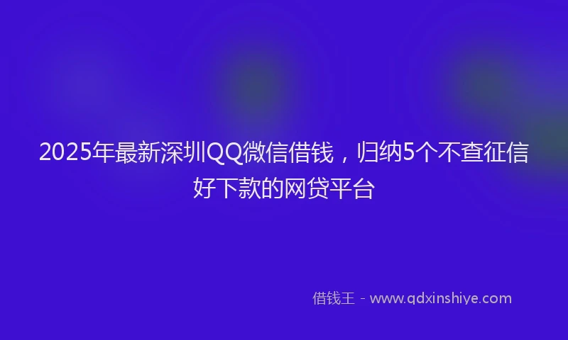 2025年最新深圳QQ微信借钱，归纳5个不查征信好下款的网贷平台
