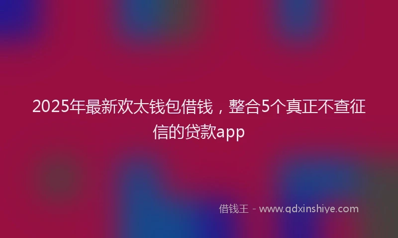 2025年最新欢太钱包借钱，整合5个真正不查征信的贷款app