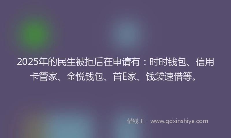 2025年的民生被拒后在申请有：时时钱包、信用卡管家、金悦钱包、首E家、钱袋速借等。