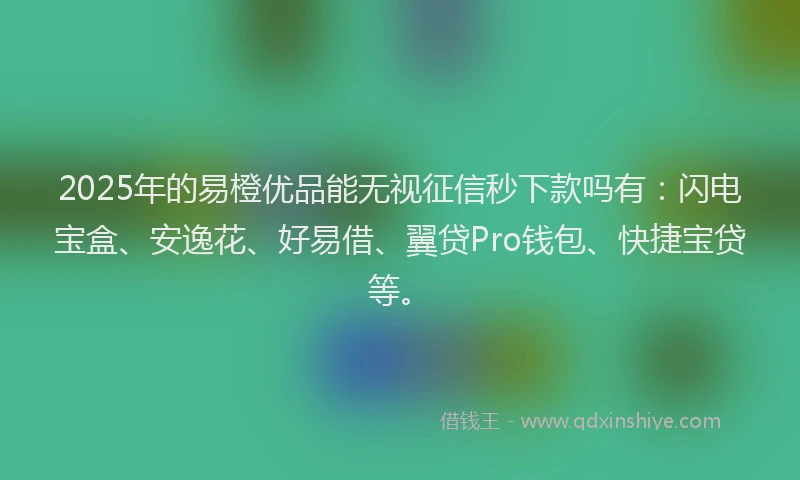 2025年的易橙优品能无视征信秒下款吗有：闪电宝盒、安逸花、好易借、翼贷Pro钱包、快捷宝贷等。