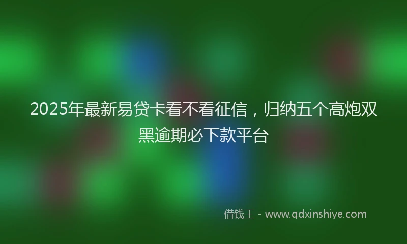 2025年最新易贷卡看不看征信，归纳五个高炮双黑逾期必下款平台