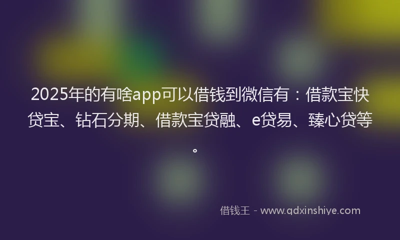 2025年的有啥app可以借钱到微信有：借款宝快贷宝、钻石分期、借款宝贷融、e贷易、臻心贷等。