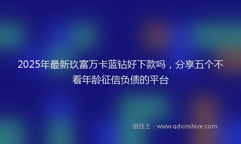 2025年最新玖富万卡蓝钻好下款吗，分享五个不看年龄征信负债的平台