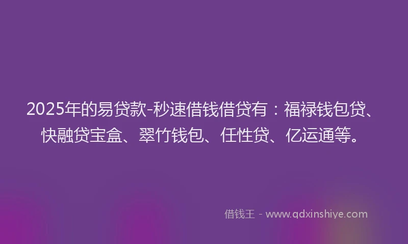 2025年的易贷款-秒速借钱借贷有：福禄钱包贷、快融贷宝盒、翠竹钱包、任性贷、亿运通等。