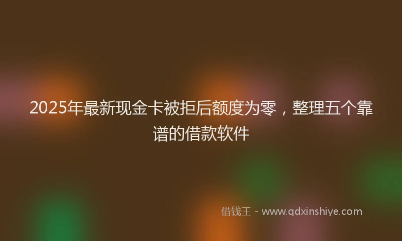 2025年最新现金卡被拒后额度为零，整理五个靠谱的借款软件