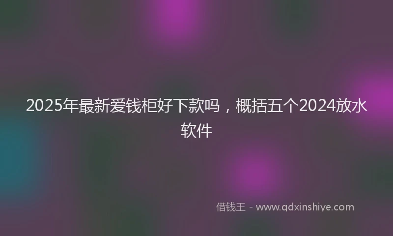 2025年最新爱钱柜好下款吗，概括五个2024放水软件