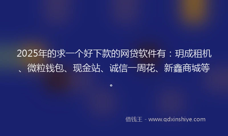 2025年的求一个好下款的网贷软件有：玥成租机、微粒钱包、现金站、诚信一周花、新鑫商城等。