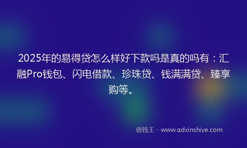 2025年的易得贷怎么样好下款吗是真的吗有：汇融Pro钱包、闪电借款、珍珠贷、钱满满贷、臻享购等。