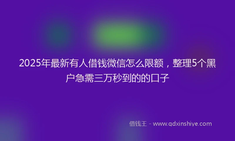 2025年最新有人借钱微信怎么限额，整理5个黑户急需三万秒到的的口子