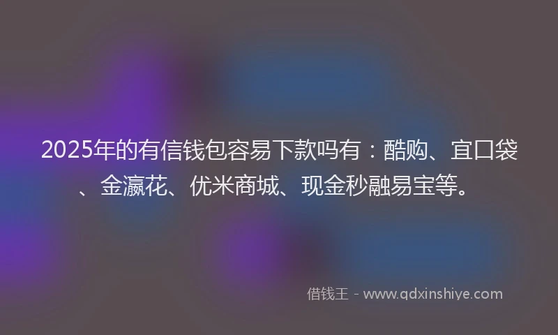 2025年的有信钱包容易下款吗有：酷购、宜口袋、金瀛花、优米商城、现金秒融易宝等。