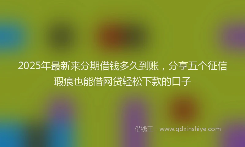 2025年最新来分期借钱多久到账，分享五个征信瑕疵也能借网贷轻松下款的口子
