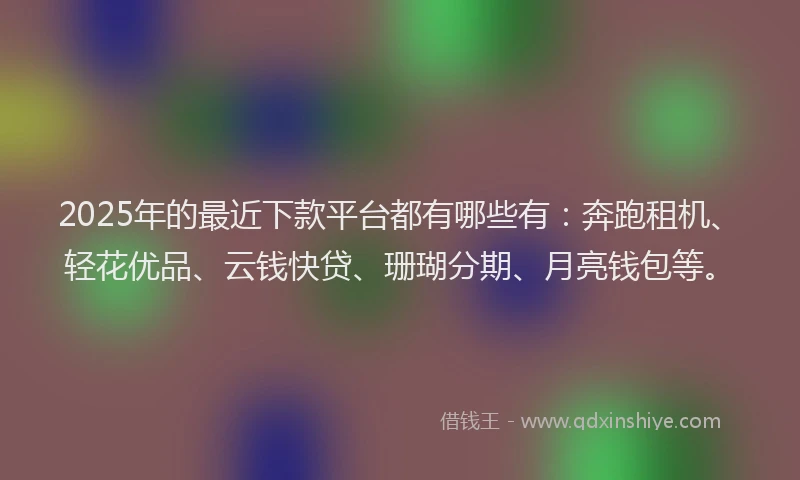2025年的最近下款平台都有哪些有：奔跑租机、轻花优品、云钱快贷、珊瑚分期、月亮钱包等。