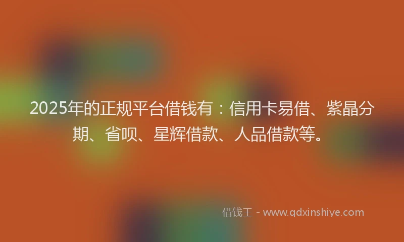 2025年的正规平台借钱有：信用卡易借、紫晶分期、省呗、星辉借款、人品借款等。