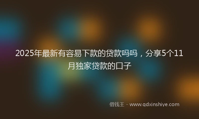 2025年最新有容易下款的贷款吗吗，分享5个11月独家贷款的口子