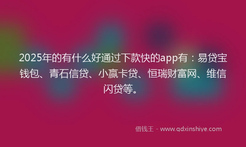 2025年的有什么好通过下款快的app有：易贷宝钱包、青石信贷、小赢卡贷、恒瑞财富网、维信闪贷等。