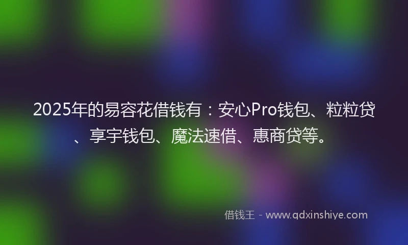 2025年的易容花借钱有：安心Pro钱包、粒粒贷、享宇钱包、魔法速借、惠商贷等。