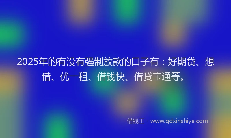 2025年的有没有强制放款的口子有：好期贷、想借、优一租、借钱快、借贷宝通等。