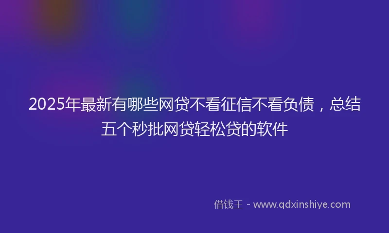 2025年最新有哪些网贷不看征信不看负债，总结五个秒批网贷轻松贷的软件