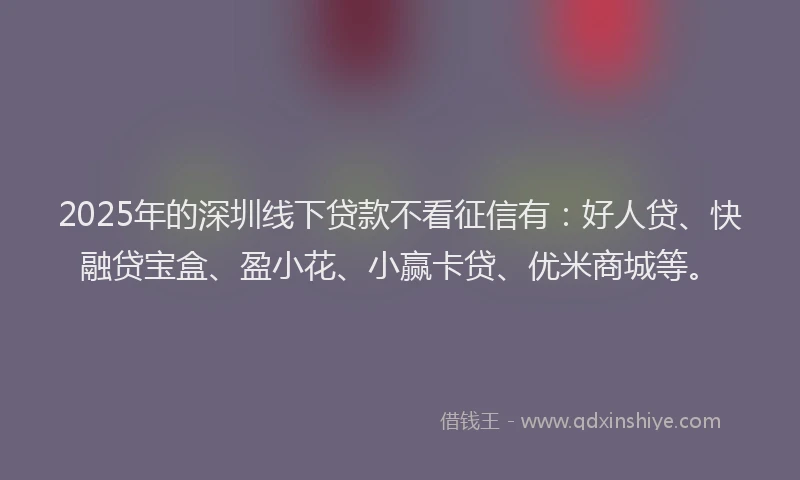 2025年的深圳线下贷款不看征信有：好人贷、快融贷宝盒、盈小花、小赢卡贷、优米商城等。