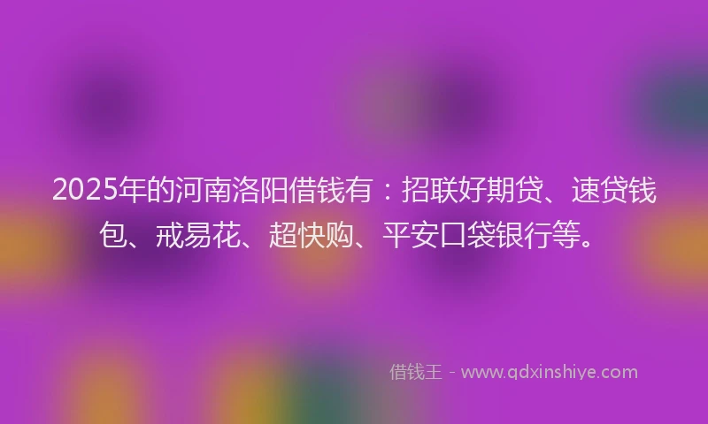2025年的河南洛阳借钱有：招联好期贷、速贷钱包、戒易花、超快购、平安口袋银行等。