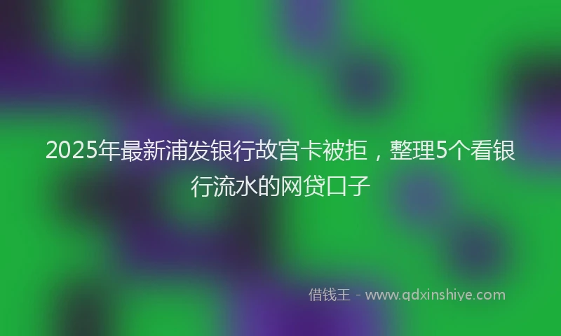 2025年最新浦发银行故宫卡被拒，整理5个看银行流水的网贷口子
