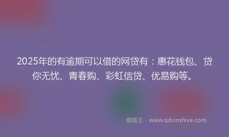 2025年的有逾期可以借的网贷有：惠花钱包、贷你无忧、青春购、彩虹信贷、优易购等。