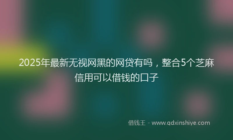 2025年最新无视网黑的网贷有吗，整合5个芝麻信用可以借钱的口子