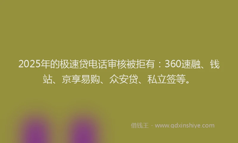 2025年的极速贷电话审核被拒有：360速融、钱站、京享易购、众安贷、私立签等。