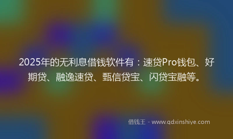 2025年的无利息借钱软件有：速贷Pro钱包、好期贷、融逸速贷、甄信贷宝、闪贷宝融等。