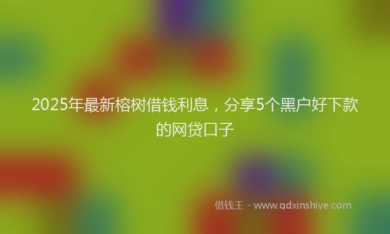 2025年最新榕树借钱利息，分享5个黑户好下款的网贷口子