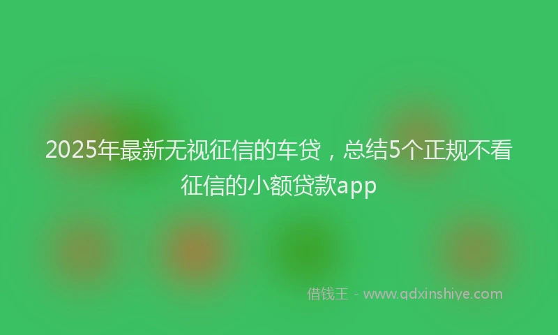 2025年最新无视征信的车贷，总结5个正规不看征信的小额贷款app
