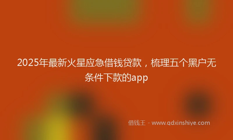2025年最新火星应急借钱贷款，梳理五个黑户无条件下款的app