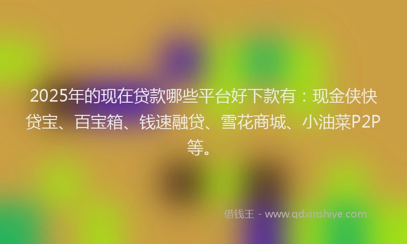 2025年的现在贷款哪些平台好下款有：现金侠快贷宝、百宝箱、钱速融贷、雪花商城、小油菜P2P等。