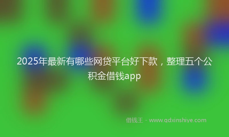 2025年最新有哪些网贷平台好下款，整理五个公积金借钱app